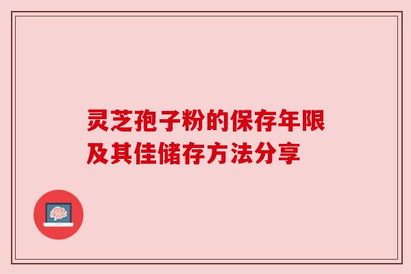 灵芝孢子粉的保存年限及其佳储存方法分享 灵芝孢子粉的保存年限及其佳储存方法分享