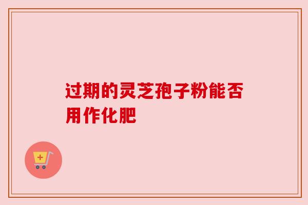 过期的灵芝孢子粉能否用作化肥 过期的灵芝孢子粉能否用作化肥