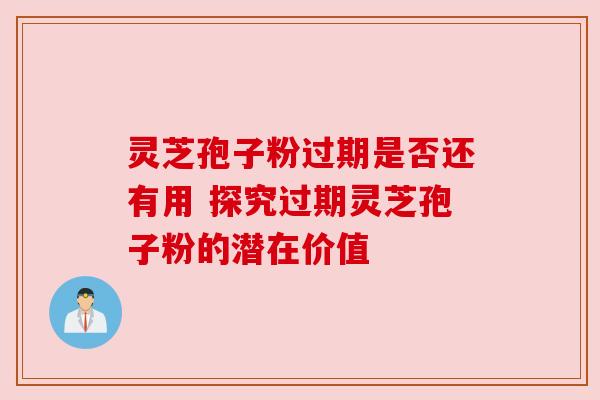 灵芝孢子粉过期是否还有用 探究过期灵芝孢子粉的潜在价值 灵芝孢子粉过期是否还有用 探究过期灵芝孢子粉的潜在价值