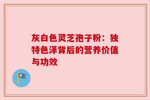 灰白色灵芝孢子粉:独特色泽背后的营养价值与功效 灰白色灵芝孢子粉:独特色泽背后的营养价值与功效