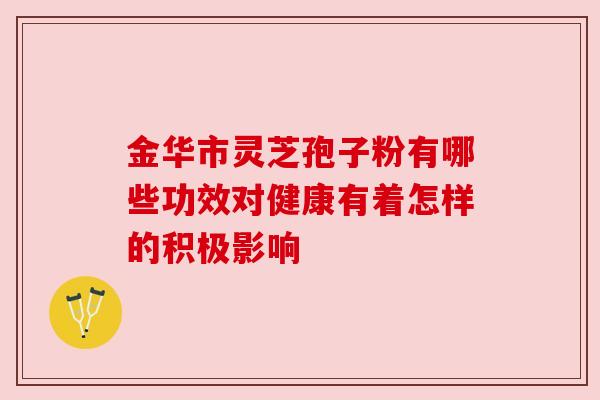 金华市灵芝孢子粉有哪些功效对健康有着怎样的积极影响 金华市灵芝孢子粉有哪些功效对健康有着怎样的积极影响