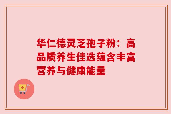 华仁德灵芝孢子粉:高品质养生佳选蕴含丰富营养与健康能量 华仁德灵芝孢子粉:高品质养生佳选蕴含丰富营养与健康能量