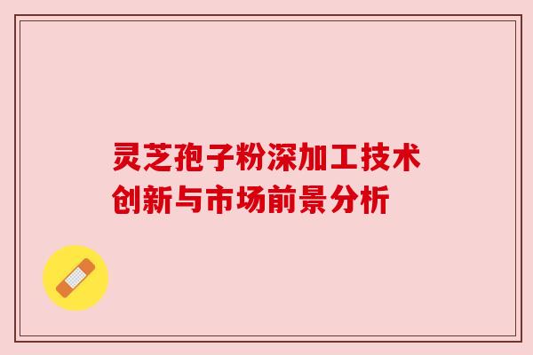 灵芝孢子粉深加工技术创新与市场前景分析