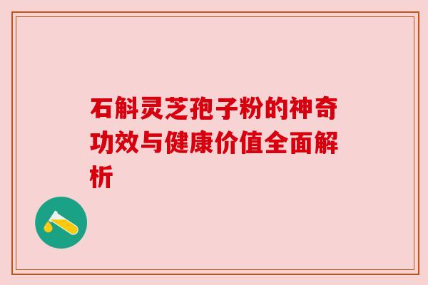 石斛灵芝孢子粉的神奇功效与健康价值全面解析 石斛灵芝孢子粉的神奇功效与健康价值全面解析