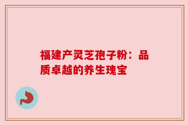 福建产灵芝孢子粉：品质卓越的养生瑰宝
