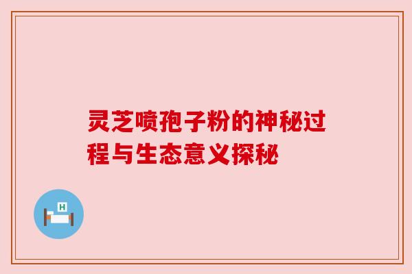 灵芝喷孢子粉的神秘过程与生态意义探秘 灵芝喷孢子粉的神秘过程与生态意义探秘