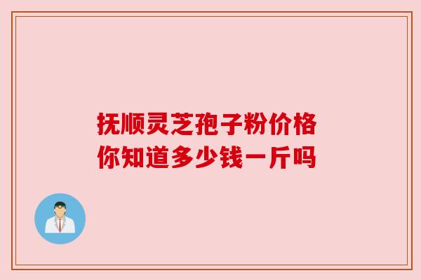 抚顺灵芝孢子粉价格 你知道多少钱一斤吗 抚顺灵芝孢子粉价格 你知道多少钱一斤吗