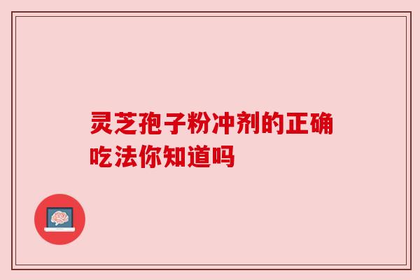 灵芝孢子粉冲剂的正确吃法你知道吗 灵芝孢子粉冲剂的正确吃法你知道吗