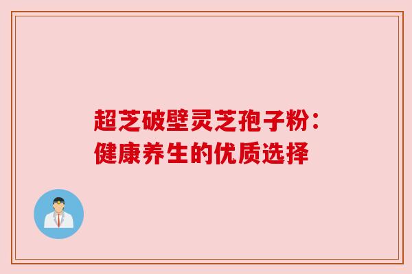 超芝破壁灵芝孢子粉:健康养生的优质选择 超芝破壁灵芝孢子粉:健康养生的优质选择