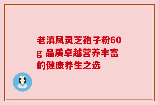老滇凤灵芝孢子粉60g 品质卓越营养丰富的健康养生之选 老滇凤灵芝孢子粉60g 品质卓越营养丰富的健康养生之选