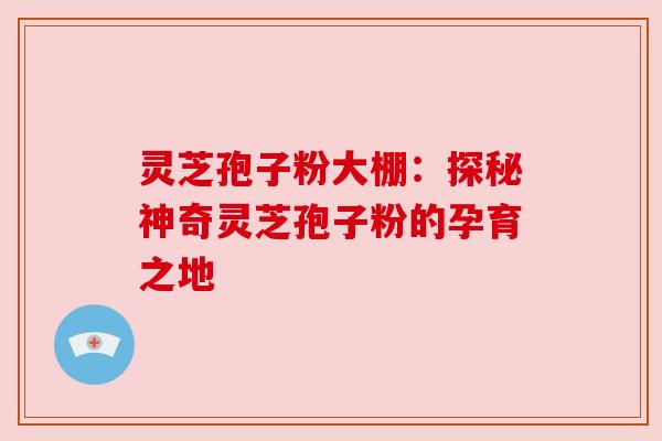 灵芝孢子粉大棚:探秘神奇灵芝孢子粉的孕育之地 灵芝孢子粉大棚:探秘神奇灵芝孢子粉的孕育之地