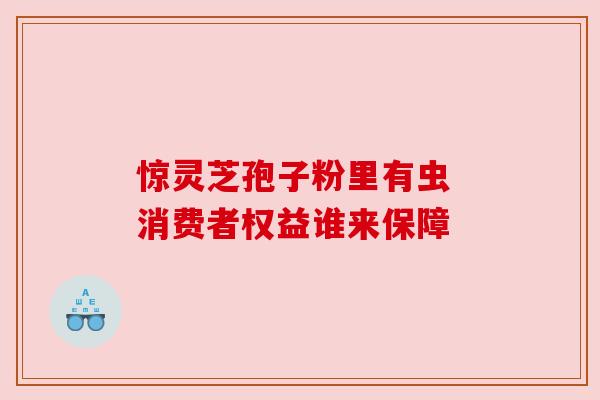 惊灵芝孢子粉里有虫 消费者权益谁来保障 惊灵芝孢子粉里有虫 消费者权益谁来保障