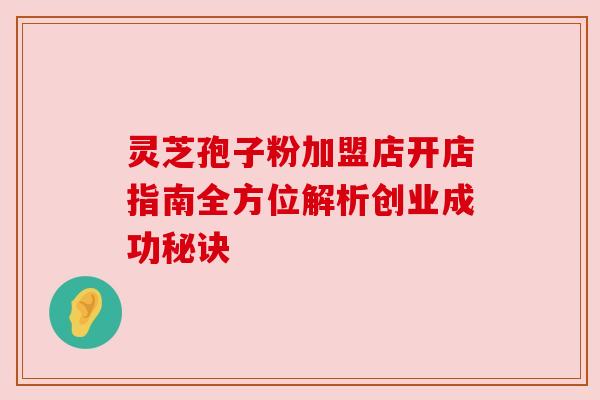 灵芝孢子粉加盟店开店指南全方位解析创业成功秘诀