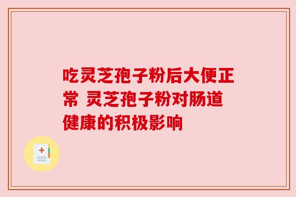 吃灵芝孢子粉后大便正常 灵芝孢子粉对肠道健康的积极影响 吃灵芝孢子粉后大便正常 灵芝孢子粉对肠道健康的积极影响