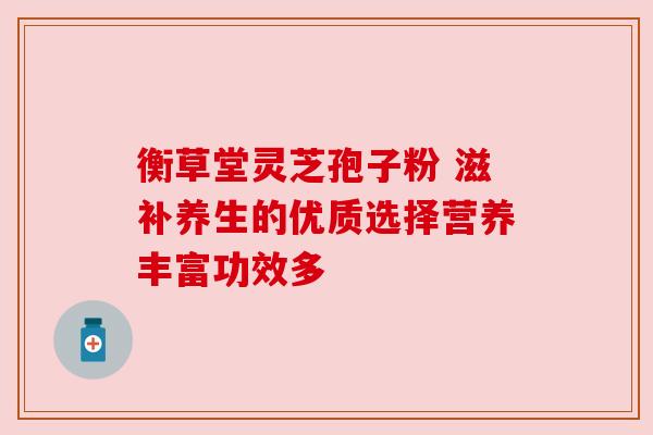 衡草堂灵芝孢子粉 滋补养生的优质选择营养丰富功效多 衡草堂灵芝孢子粉 滋补养生的优质选择营养丰富功效多