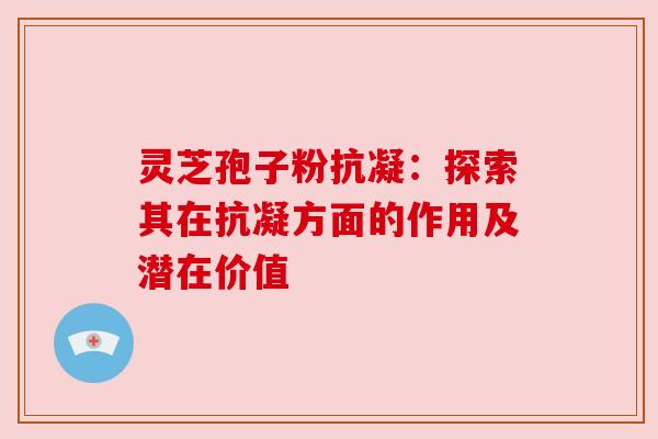 灵芝孢子粉抗凝:探索其在抗凝方面的作用及潜在价值 灵芝孢子粉抗凝:探索其在抗凝方面的作用及潜在价值