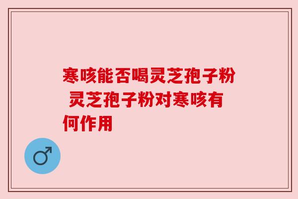 寒咳能否喝灵芝孢子粉 灵芝孢子粉对寒咳有何作用