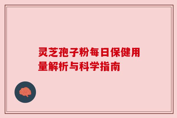 灵芝孢子粉每日保健用量解析与科学指南