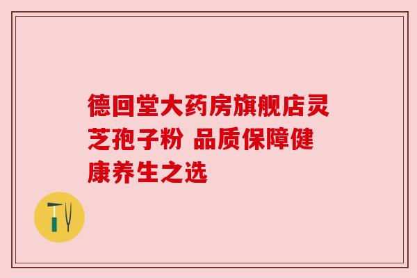 德回堂大药房旗舰店灵芝孢子粉 品质保障健康养生之选 德回堂大药房旗舰店灵芝孢子粉 品质保障健康养生之选
