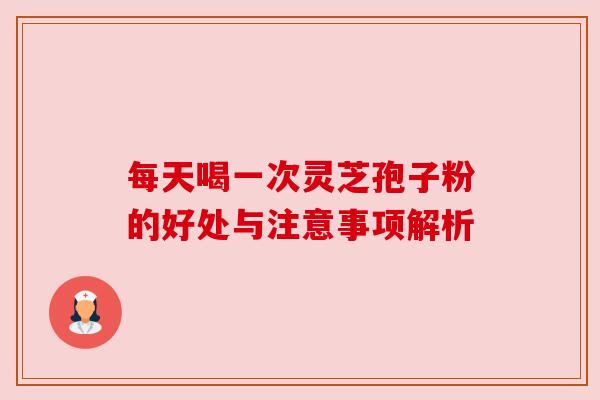 每天喝一次灵芝孢子粉的好处与注意事项解析 每天喝一次灵芝孢子粉的好处与注意事项解析