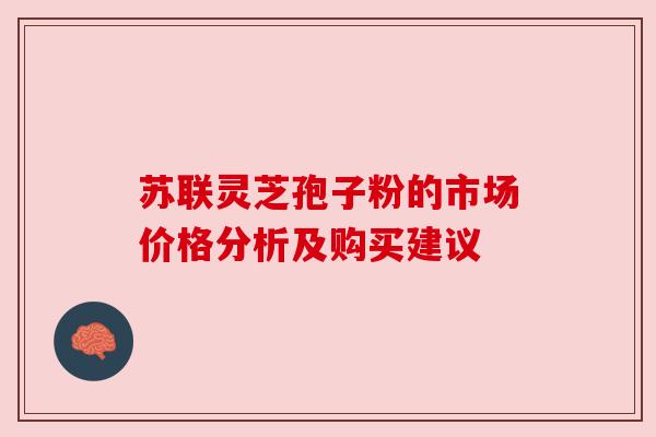 苏联灵芝孢子粉的市场价格分析及购买建议 苏联灵芝孢子粉的市场价格分析及购买建议