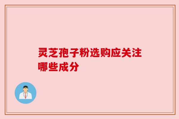 灵芝孢子粉选购应关注哪些成分