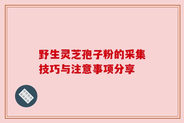 野生灵芝孢子粉的采集技巧与注意事项分享 野生灵芝孢子粉的采集技巧与注意事项分享