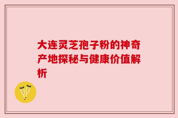 大连灵芝孢子粉的神奇产地探秘与健康价值解析