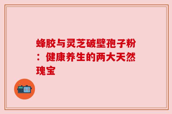 蜂胶与灵芝破壁孢子粉:健康养生的两大天然瑰宝 蜂胶与灵芝破壁孢子粉:健康养生的两大天然瑰宝