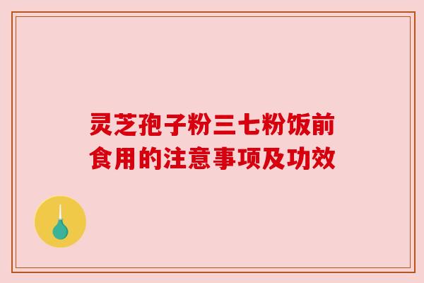 灵芝孢子粉三七粉饭前食用的注意事项及功效