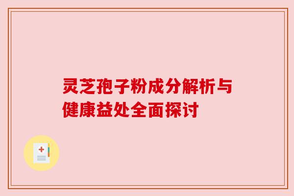 灵芝孢子粉成分解析与健康益处全面探讨 灵芝孢子粉成分解析与健康益处全面探讨