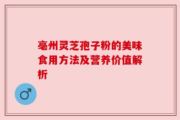 亳州灵芝孢子粉的美味食用方法及营养价值解析