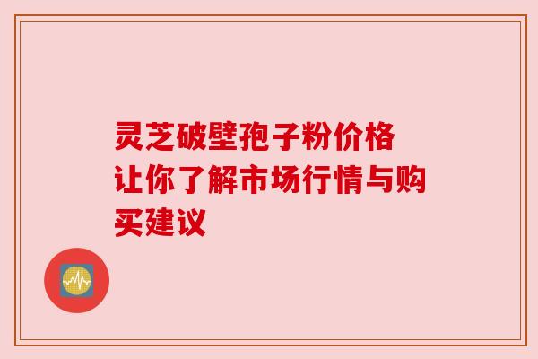 灵芝破壁孢子粉价格 让你了解市场行情与购买建议