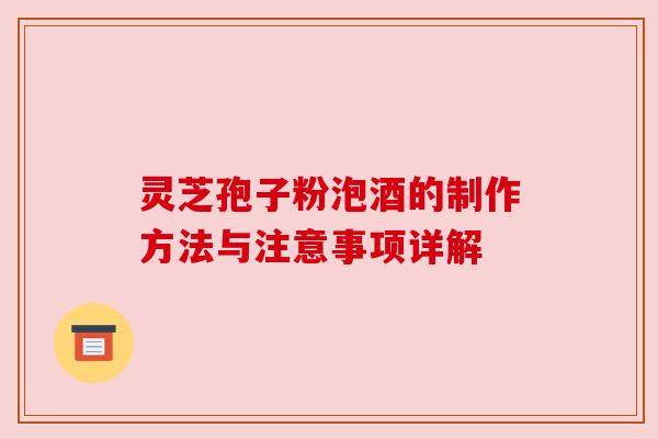 灵芝孢子粉泡酒的制作方法与注意事项详解