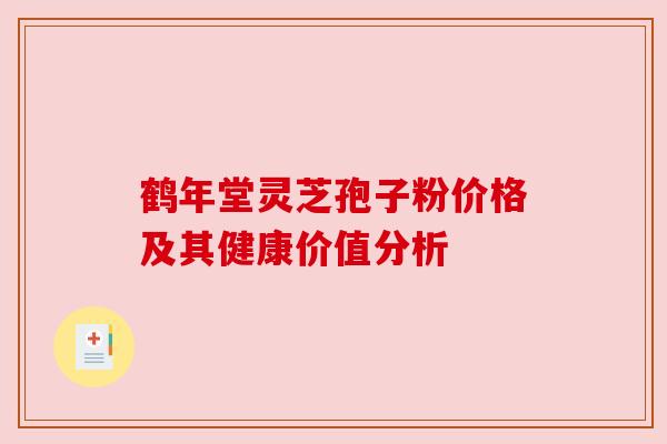 鹤年堂灵芝孢子粉价格及其健康价值分析 鹤年堂灵芝孢子粉价格及其健康价值分析