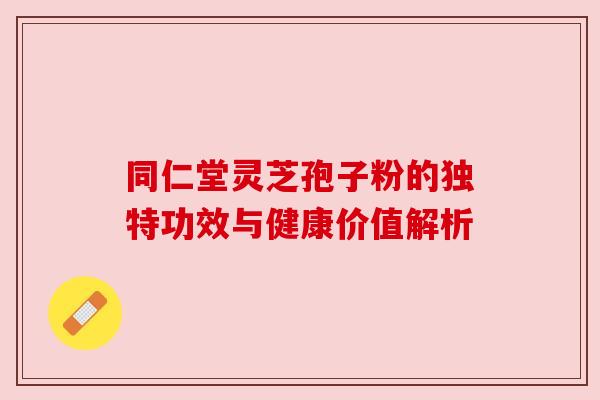 同仁堂灵芝孢子粉的独特功效与健康价值解析 同仁堂灵芝孢子粉的独特功效与健康价值解析