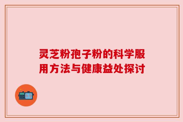 灵芝粉孢子粉的科学服用方法与健康益处探讨