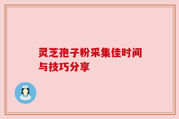 灵芝孢子粉采集佳时间与技巧分享 灵芝孢子粉采集佳时间与技巧分享
