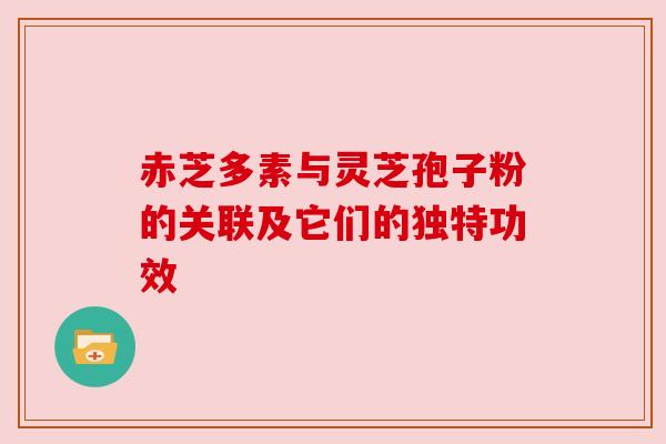 赤芝多素与灵芝孢子粉的关联及它们的独特功效 赤芝多素与灵芝孢子粉的关联及它们的独特功效
