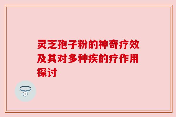 灵芝孢子粉的神奇疗效及其对多种疾的疗作用探讨