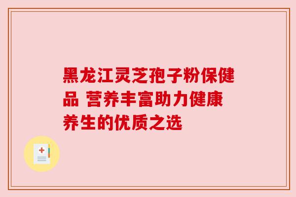 黑龙江灵芝孢子粉保健品 营养丰富助力健康养生的优质之选 黑龙江灵芝孢子粉保健品 营养丰富助力健康养生的优质之选