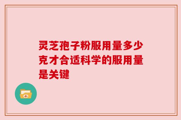灵芝孢子粉服用量多少克才合适科学的服用量是关键