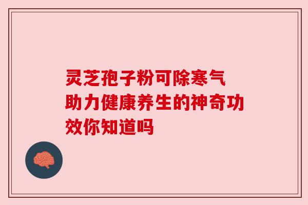 灵芝孢子粉可除寒气 助力健康养生的神奇功效你知道吗 灵芝孢子粉可除寒气 助力健康养生的神奇功效你知道吗