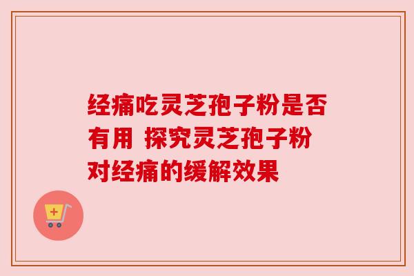 经痛吃灵芝孢子粉是否有用 探究灵芝孢子粉对经痛的缓解效果