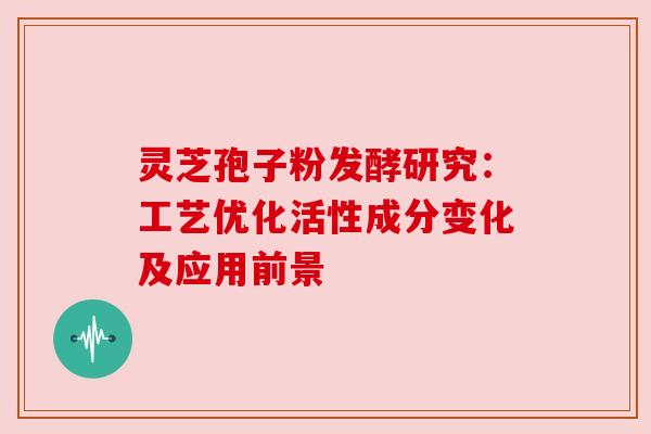 灵芝孢子粉发酵研究:工艺优化活性成分变化及应用前景 灵芝孢子粉发酵研究:工艺优化活性成分变化及应用前景