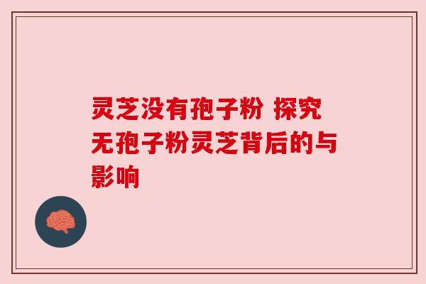 灵芝没有孢子粉 探究无孢子粉灵芝背后的与影响 灵芝没有孢子粉 探究无孢子粉灵芝背后的与影响