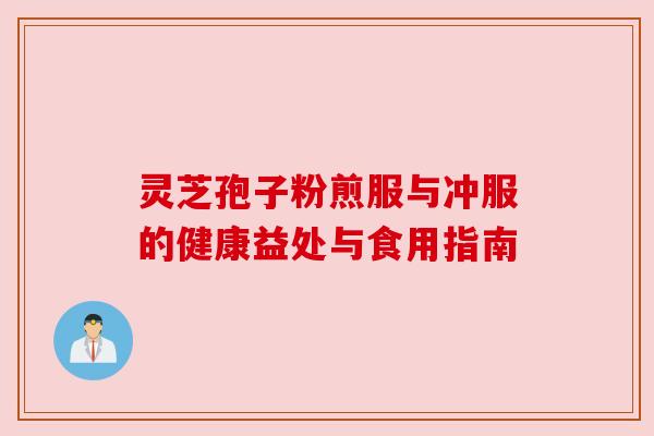 灵芝孢子粉煎服与冲服的健康益处与食用指南 灵芝孢子粉煎服与冲服的健康益处与食用指南