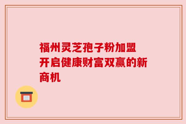 福州灵芝孢子粉加盟 开启健康财富双赢的新商机 福州灵芝孢子粉加盟 开启健康财富双赢的新商机