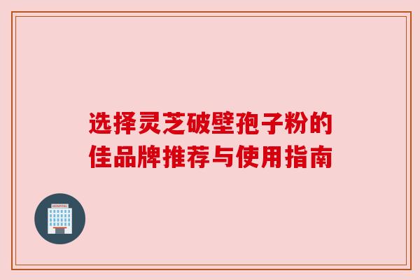 选择灵芝破壁孢子粉的佳品牌推荐与使用指南 选择灵芝破壁孢子粉的佳品牌推荐与使用指南