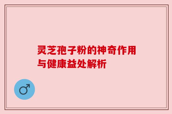 灵芝孢子粉的神奇作用与健康益处解析 灵芝孢子粉的神奇作用与健康益处解析